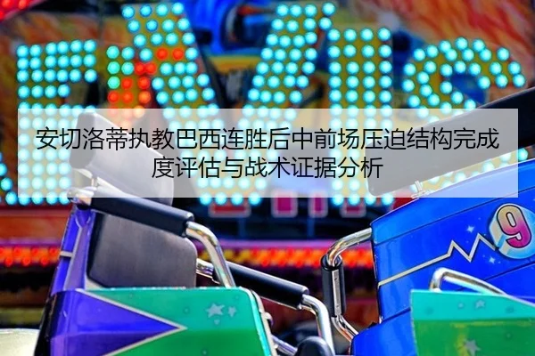 安切洛蒂执教巴西连胜后中前场压迫结构完成度评估与战术证据分析