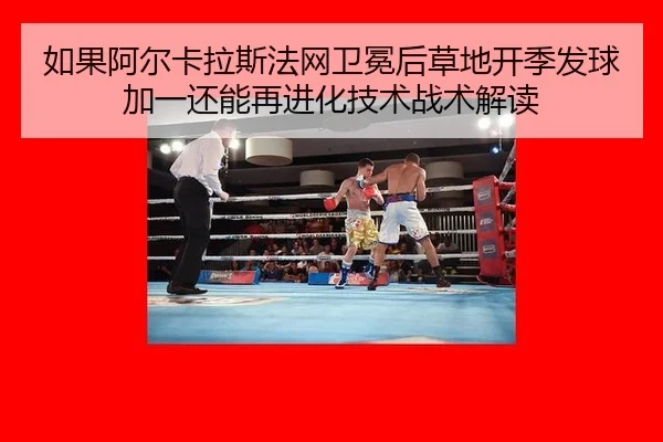 如果阿尔卡拉斯法网卫冕后草地开季发球加一还能再进化技术战术解读