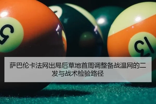 萨巴伦卡法网出局后草地首周调整备战温网的二发与战术检验路径