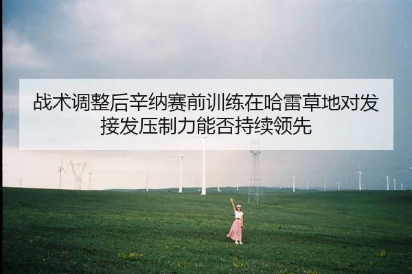 战术调整后辛纳赛前训练在哈雷草地对发接发压制力能否持续领先